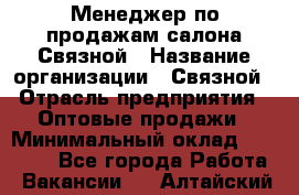 Менеджер по продажам салона Связной › Название организации ­ Связной › Отрасль предприятия ­ Оптовые продажи › Минимальный оклад ­ 25 000 - Все города Работа » Вакансии   . Алтайский край